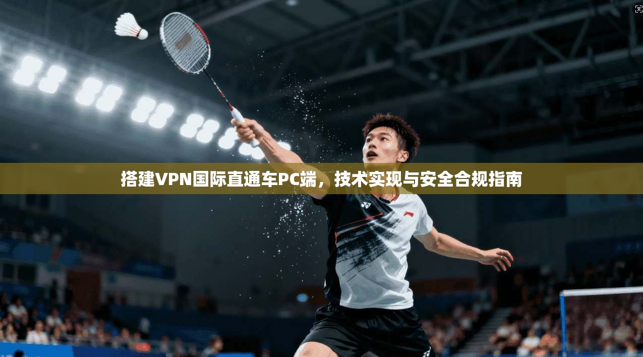 搭建VPN国际直通车PC端，技术实现与安全合规指南
