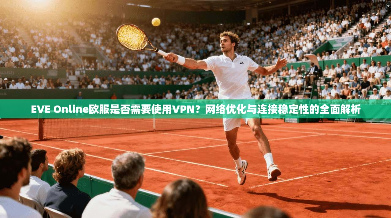 EVE Online欧服是否需要使用VPN？网络优化与连接稳定性的全面解析