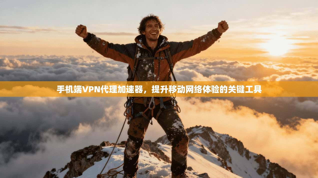 手机端VPN代理加速器，提升移动网络体验的关键工具