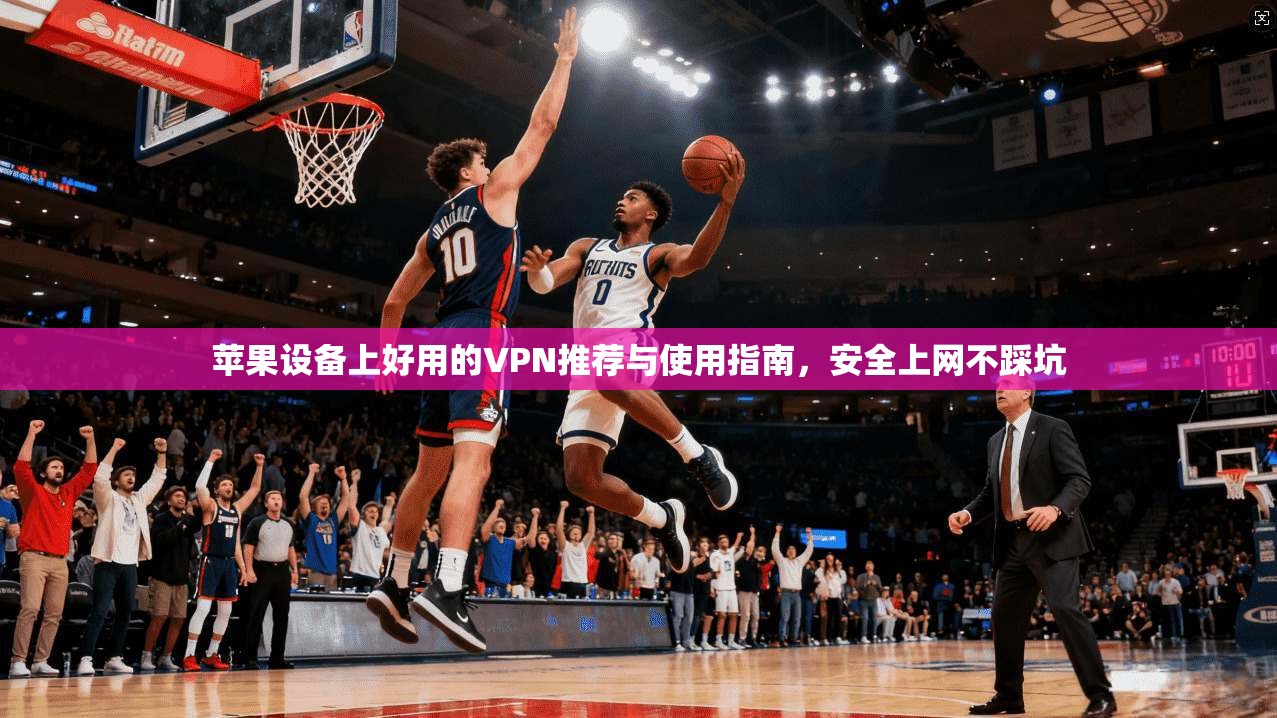 苹果设备上好用的VPN推荐与使用指南，安全上网不踩坑