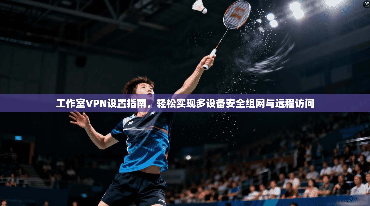 工作室VPN设置指南，轻松实现多设备安全组网与远程访问