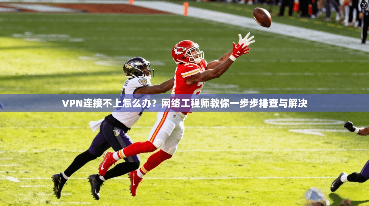 VPN连接不上怎么办？网络工程师教你一步步排查与解决