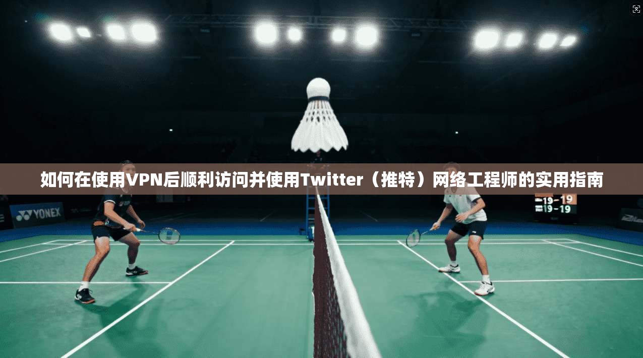 如何在使用VPN后顺利访问并使用Twitter（推特）网络工程师的实用指南