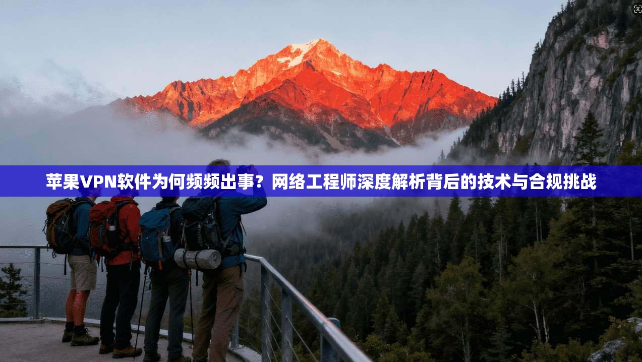苹果VPN软件为何频频出事？网络工程师深度解析背后的技术与合规挑战