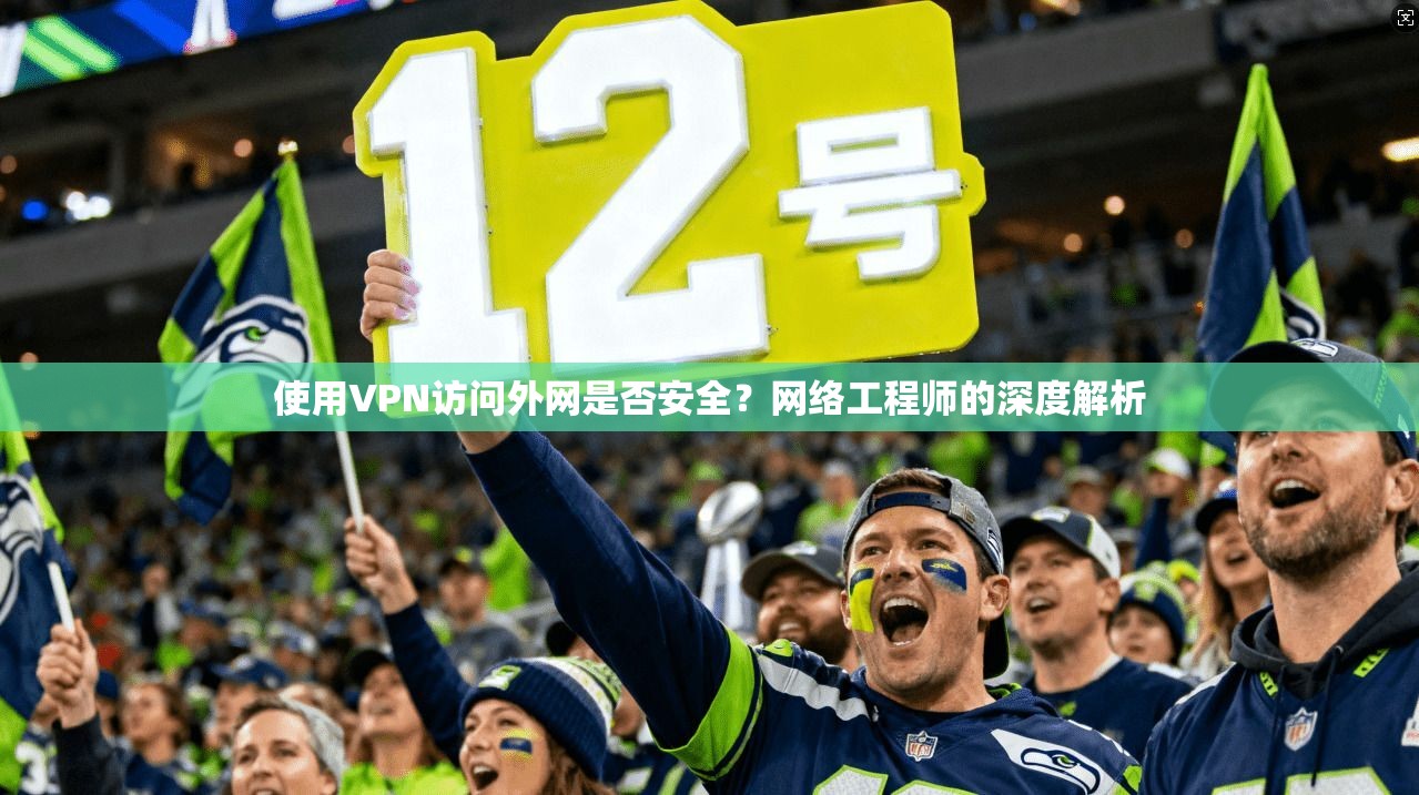 使用VPN访问外网是否安全？网络工程师的深度解析