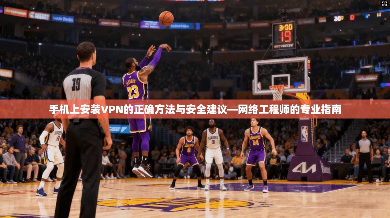 手机上安装VPN的正确方法与安全建议—网络工程师的专业指南