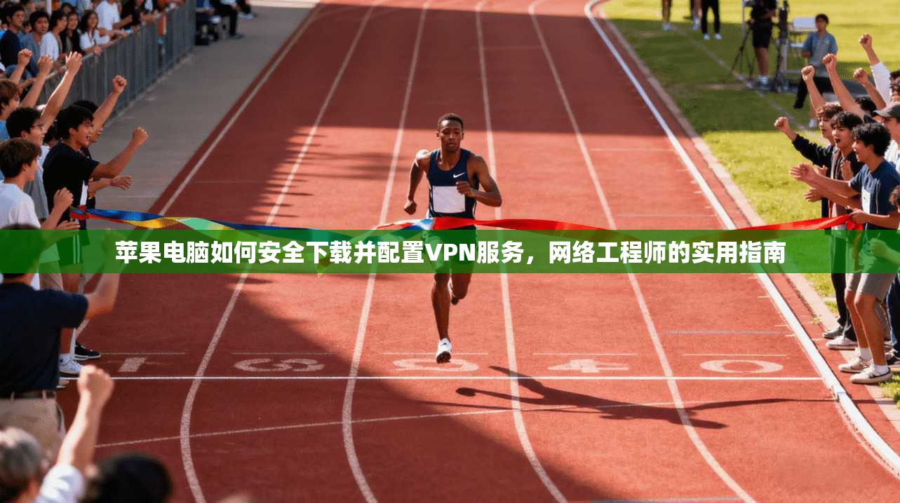 苹果电脑如何安全下载并配置VPN服务，网络工程师的实用指南