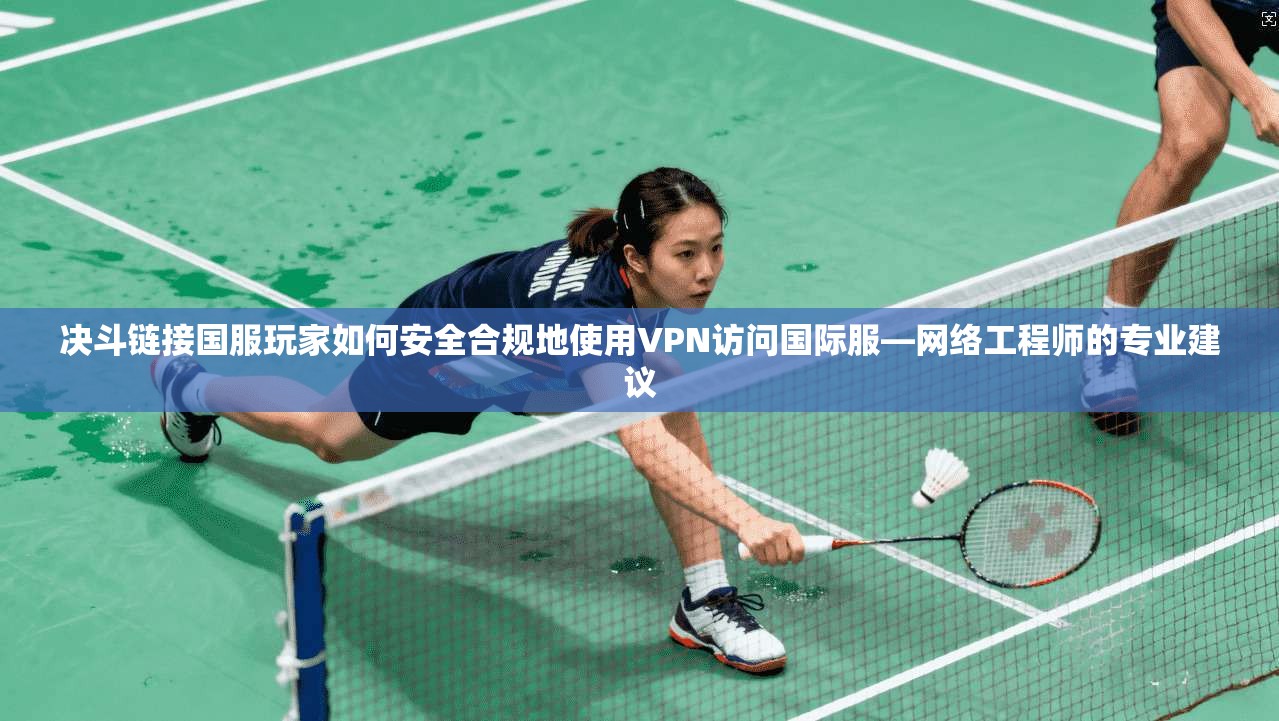 决斗链接国服玩家如何安全合规地使用VPN访问国际服—网络工程师的专业建议