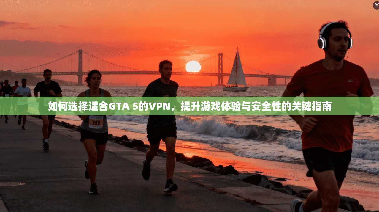 如何选择适合GTA 5的VPN，提升游戏体验与安全性的关键指南