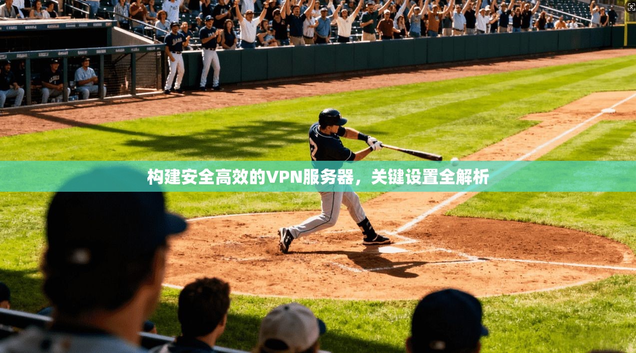 构建安全高效的VPN服务器,关键设置全解析