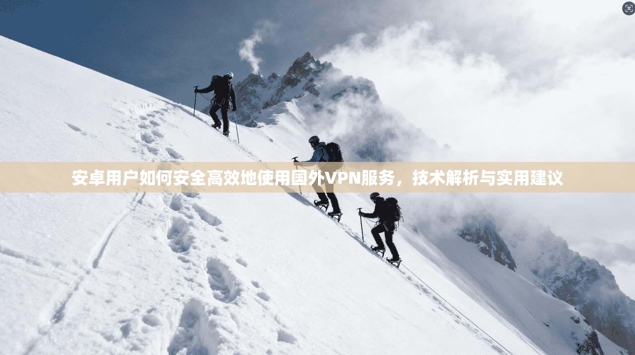 安卓用户如何安全高效地使用国外VPN服务,技术解析与实用建议