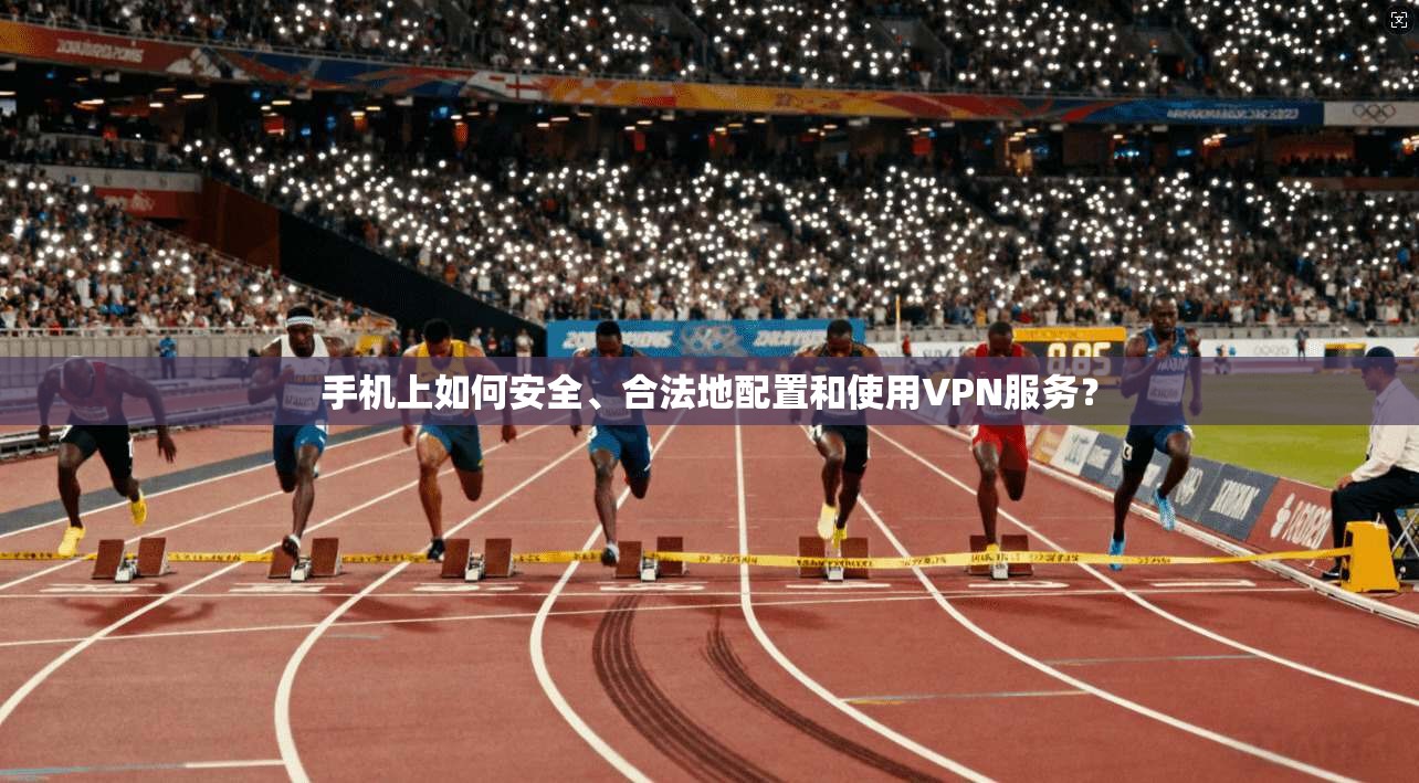 手机上如何安全、合法地配置和使用VPN服务？