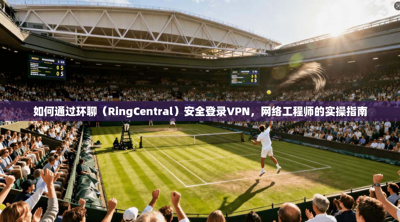 如何通过环聊(RingCentral)安全登录VPN,网络工程师的实操指南