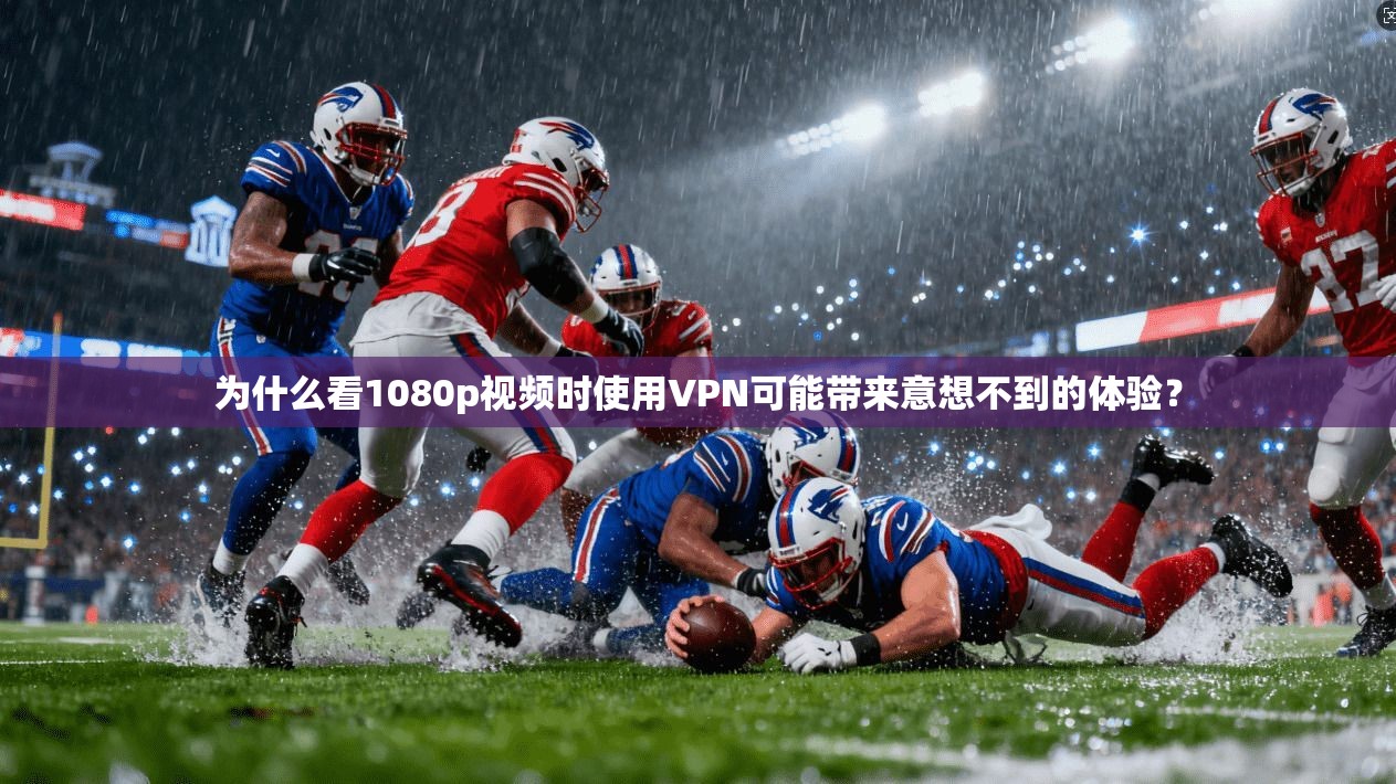 为什么看1080p视频时使用VPN可能带来意想不到的体验？