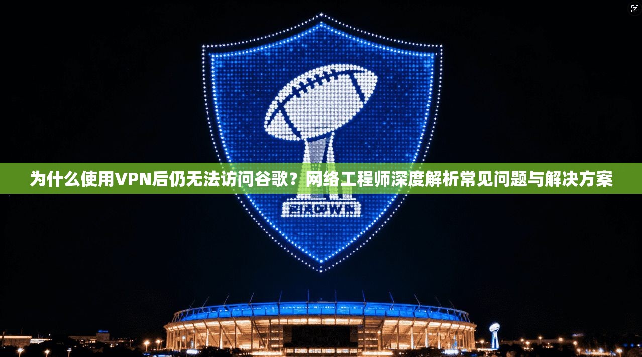 为什么使用VPN后仍无法访问谷歌？网络工程师深度解析常见问题与解决方案