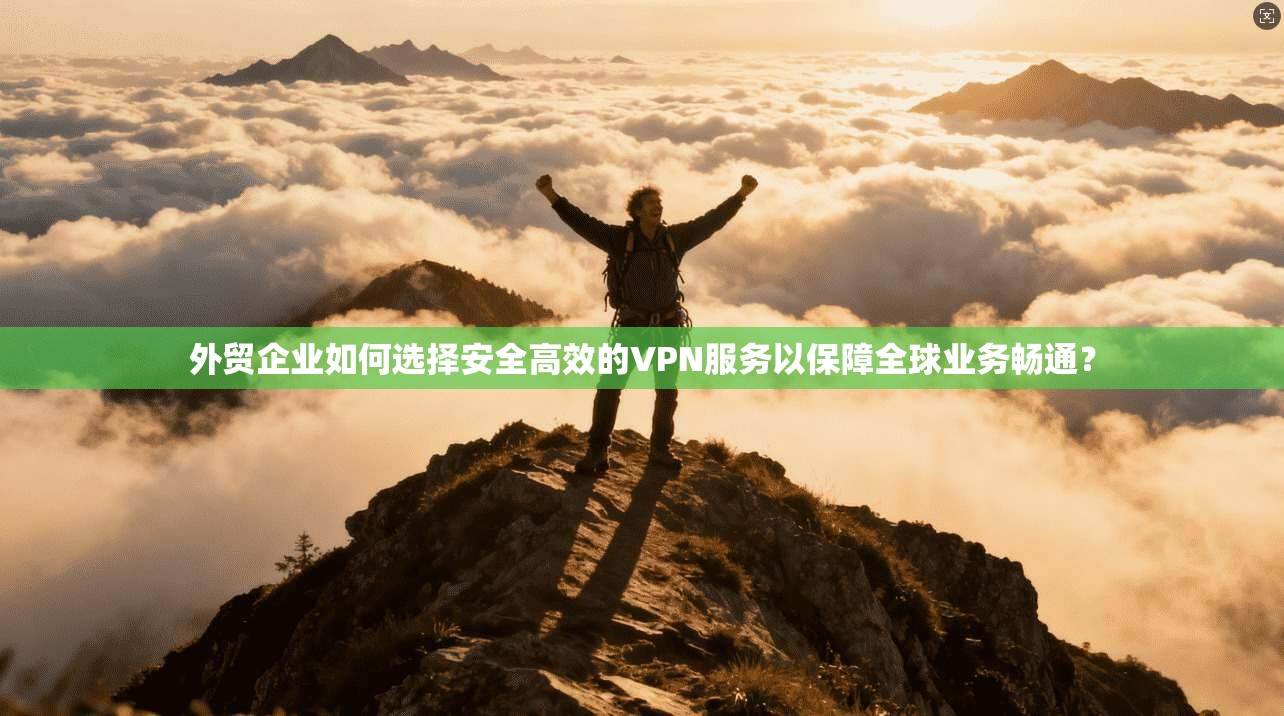 外贸企业如何选择安全高效的VPN服务以保障全球业务畅通?
