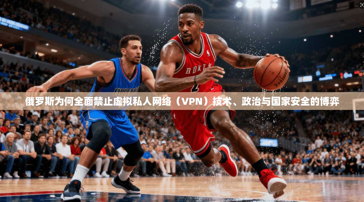 俄罗斯为何全面禁止虚拟私人网络(VPN)技术、政治与国家安全的博弈