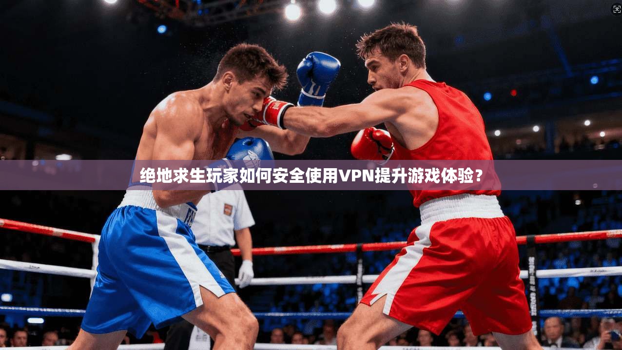 绝地求生玩家如何安全使用VPN提升游戏体验？