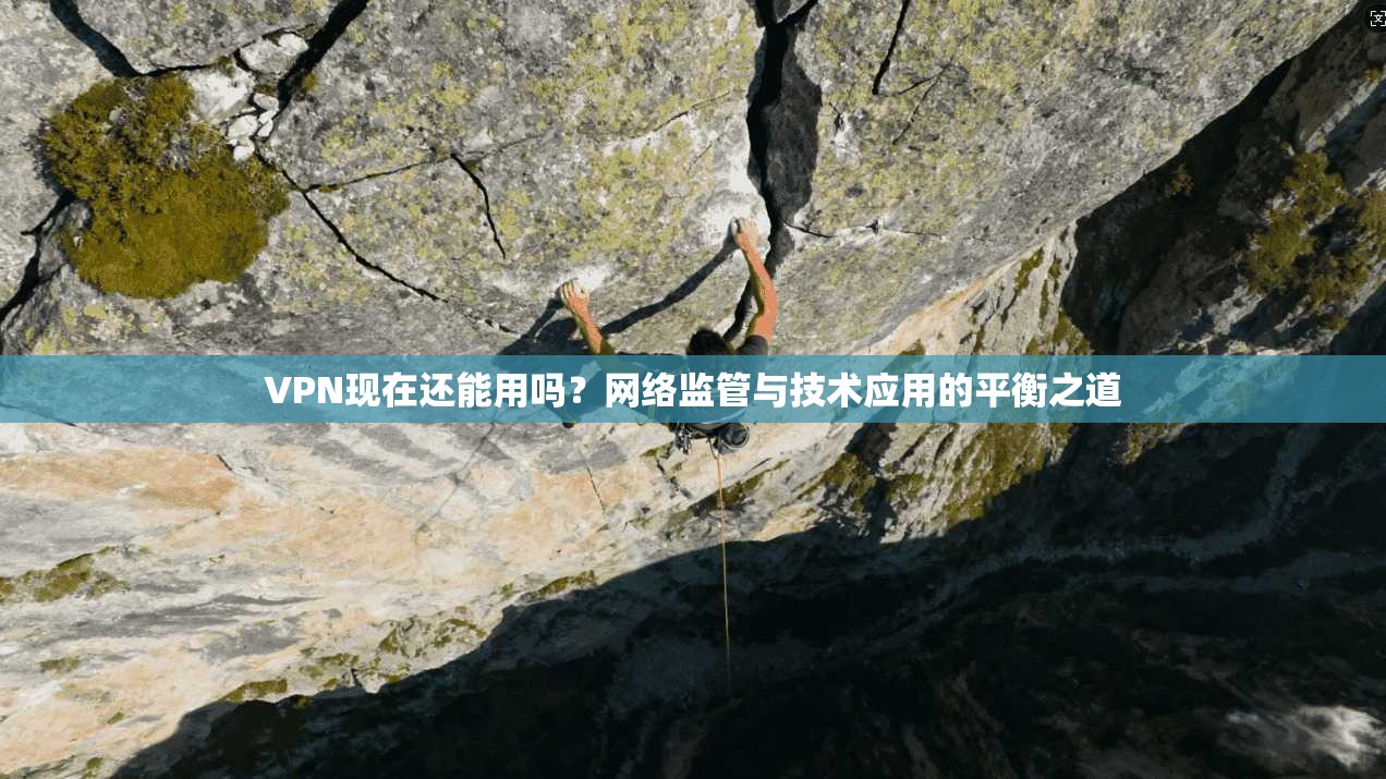 VPN现在还能用吗？网络监管与技术应用的平衡之道