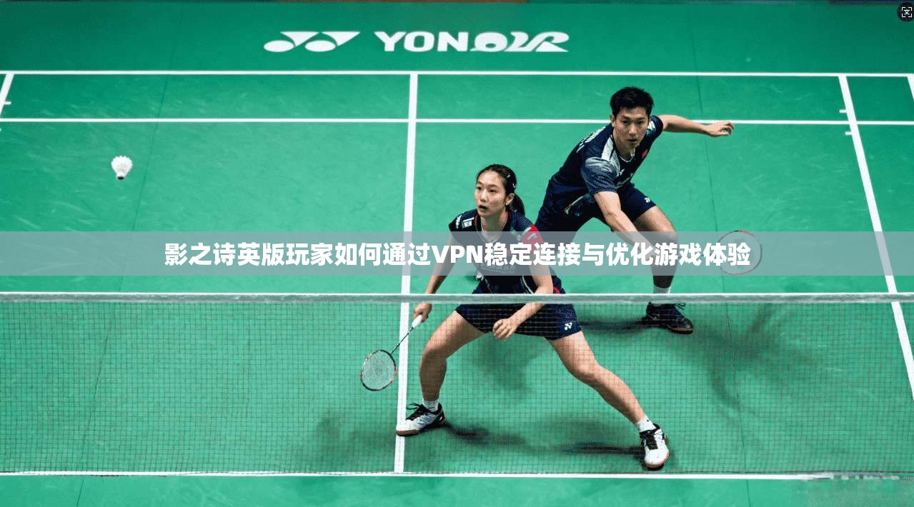 影之诗英版玩家如何通过VPN稳定连接与优化游戏体验