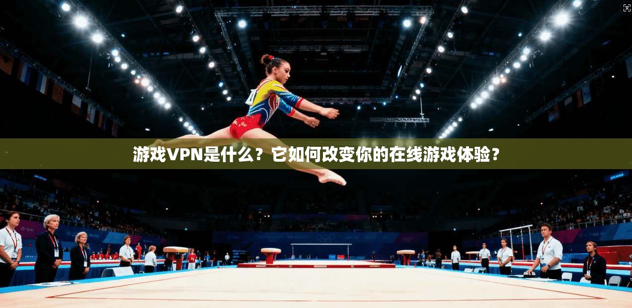 游戏VPN是什么？它如何改变你的在线游戏体验？