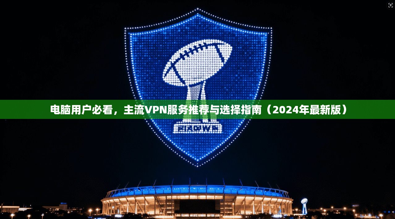 电脑用户必看，主流VPN服务推荐与选择指南（2024年最新版）