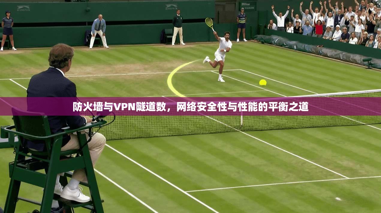 防火墙与VPN隧道数，网络安全性与性能的平衡之道