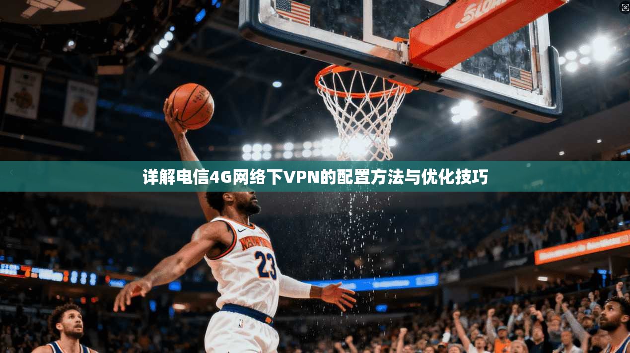 详解电信4G网络下VPN的配置方法与优化技巧