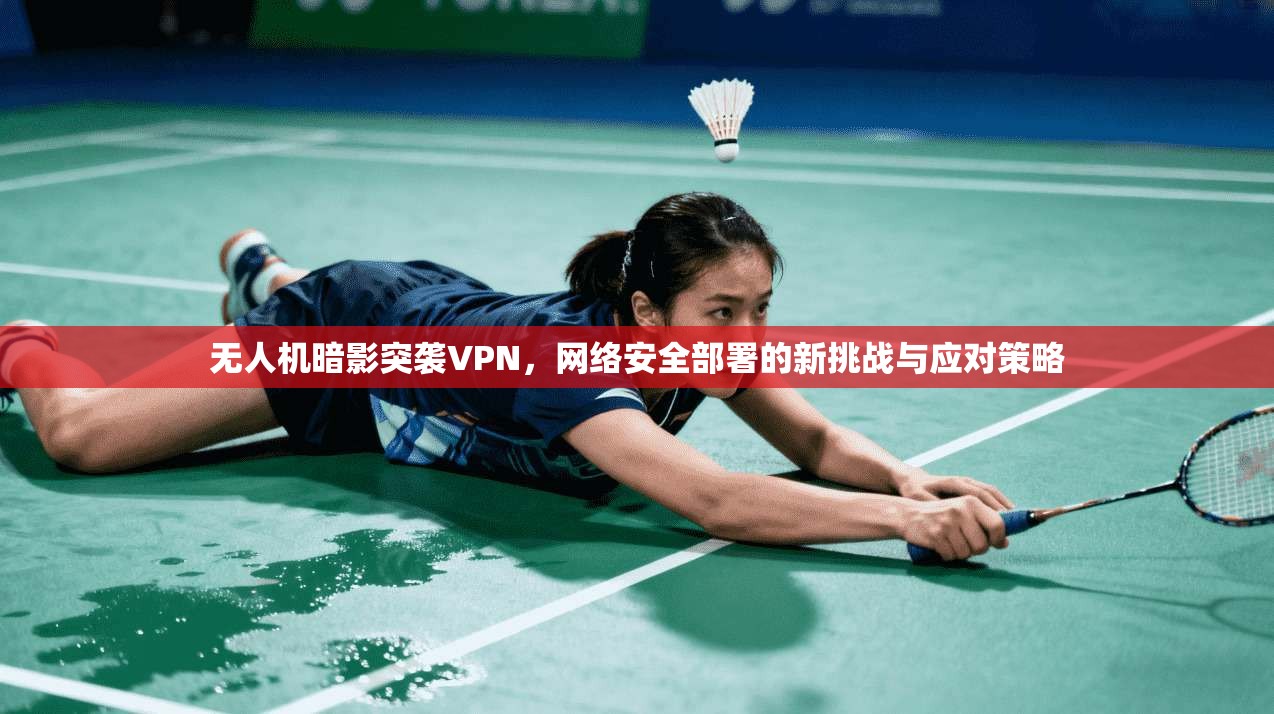 无人机暗影突袭VPN，网络安全部署的新挑战与应对策略