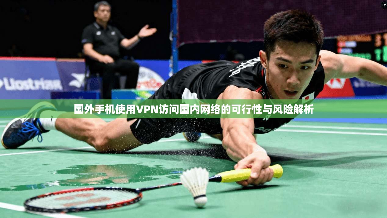 国外手机使用VPN访问国内网络的可行性与风险解析