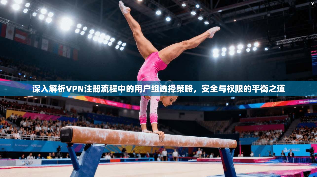 深入解析VPN注册流程中的用户组选择策略，安全与权限的平衡之道