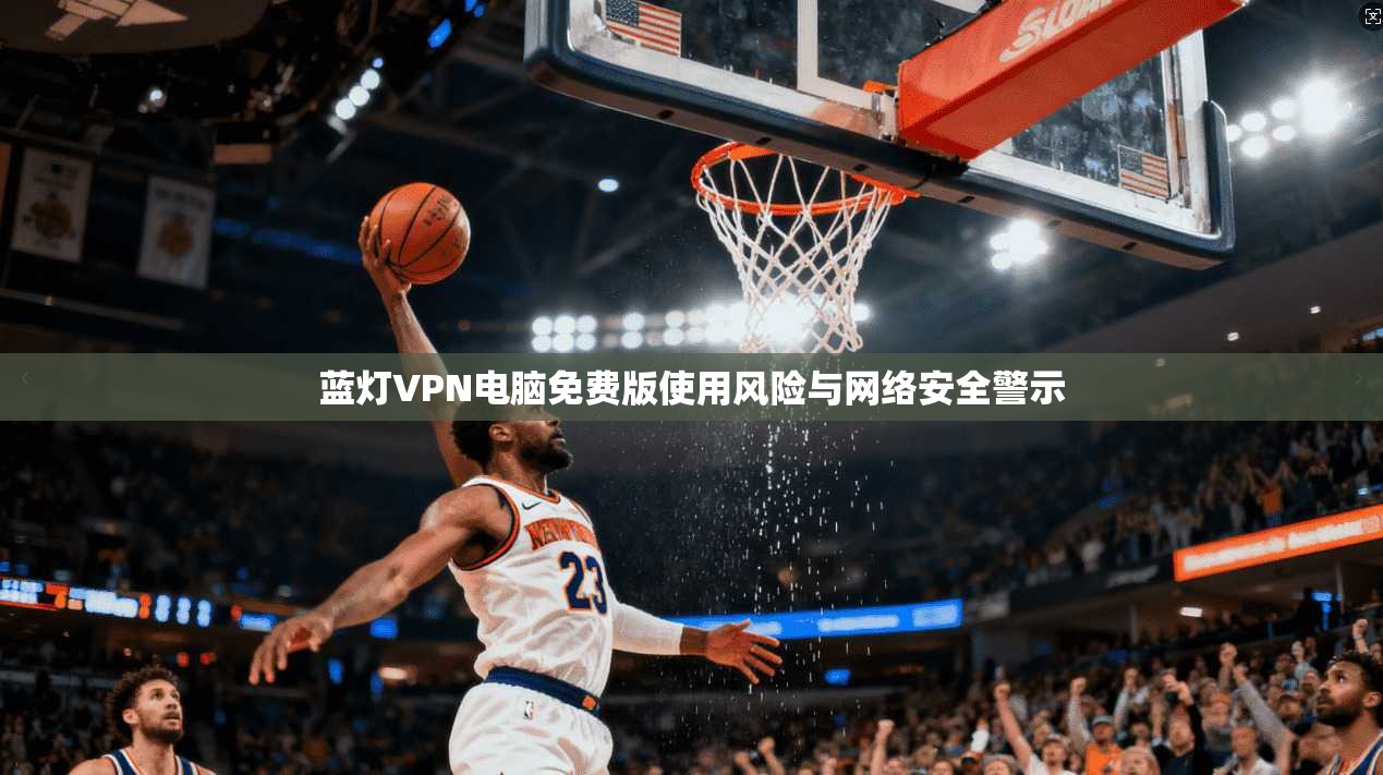蓝灯VPN电脑免费版使用风险与网络安全警示