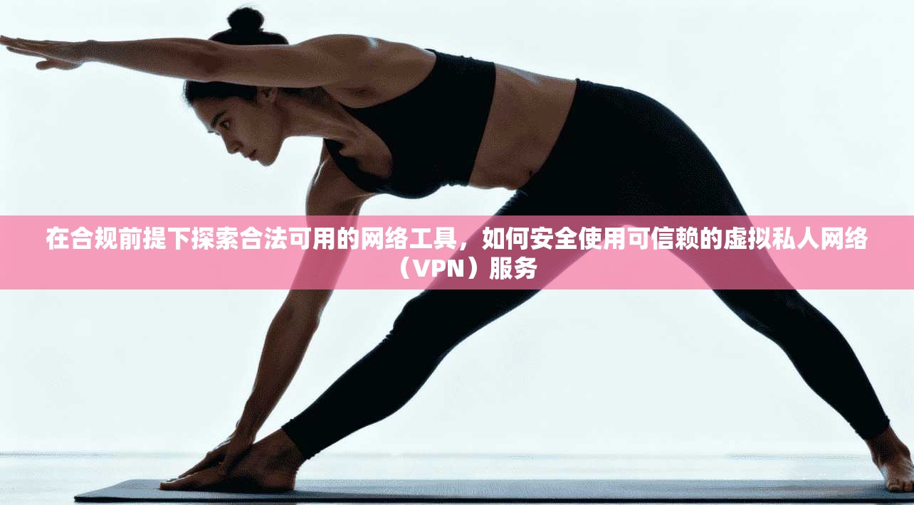 在合规前提下探索合法可用的网络工具,如何安全使用可信赖的虚拟私人网络(VPN)服务