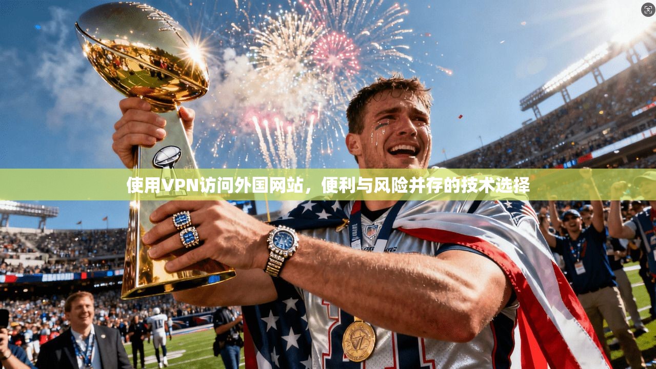 使用VPN访问外国网站，便利与风险并存的技术选择