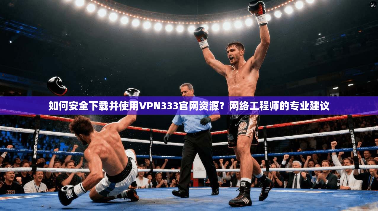 如何安全下载并使用VPN333官网资源？网络工程师的专业建议