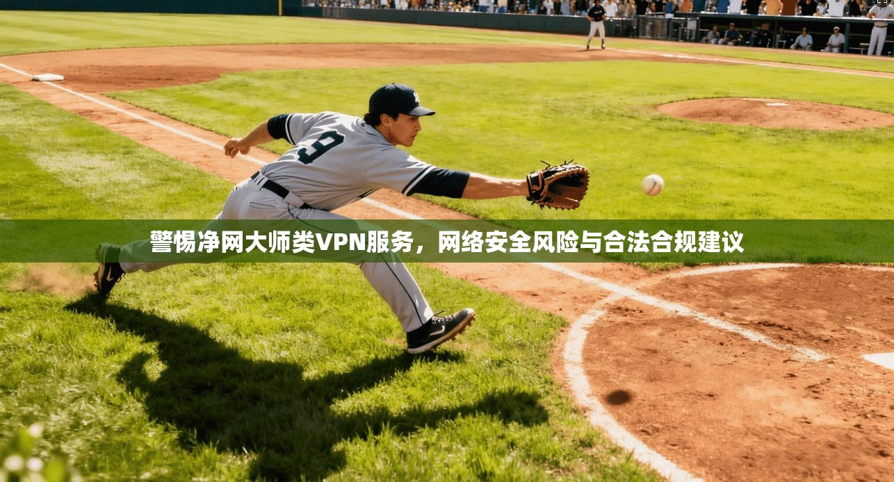 警惕净网大师类VPN服务,网络安全风险与合法合规建议