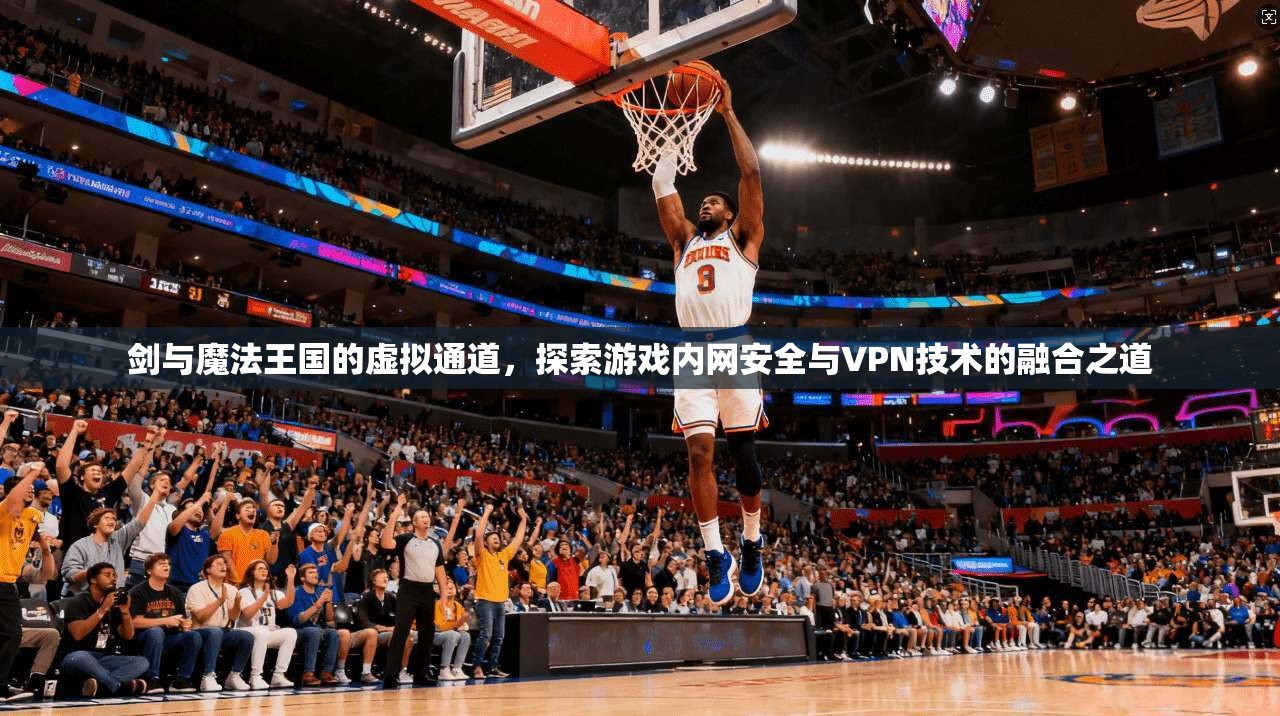 剑与魔法王国的虚拟通道，探索游戏内网安全与VPN技术的融合之道
