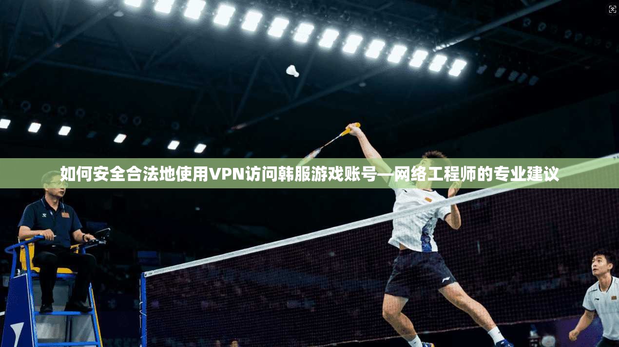 如何安全合法地使用VPN访问韩服游戏账号—网络工程师的专业建议