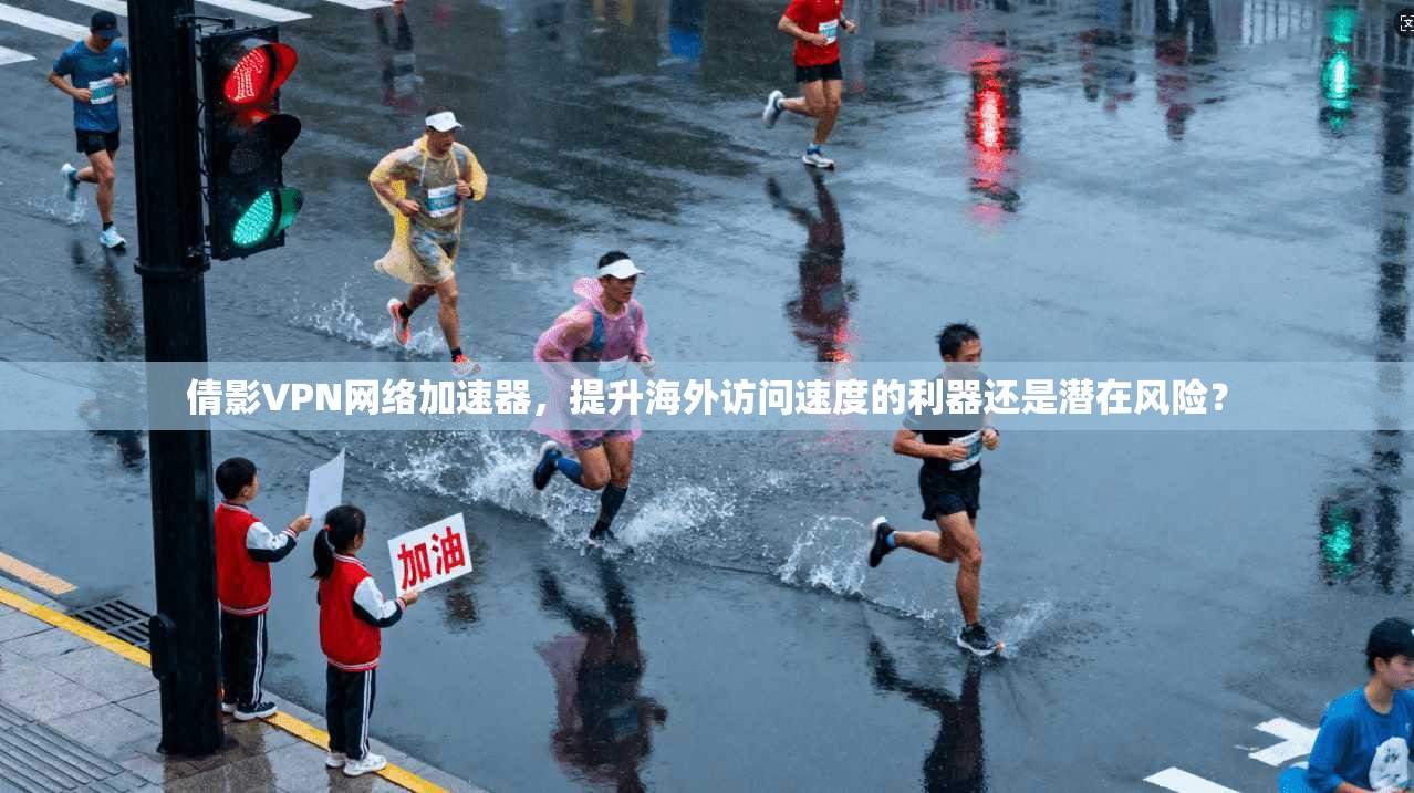 倩影VPN网络加速器,提升海外访问速度的利器还是潜在风险?