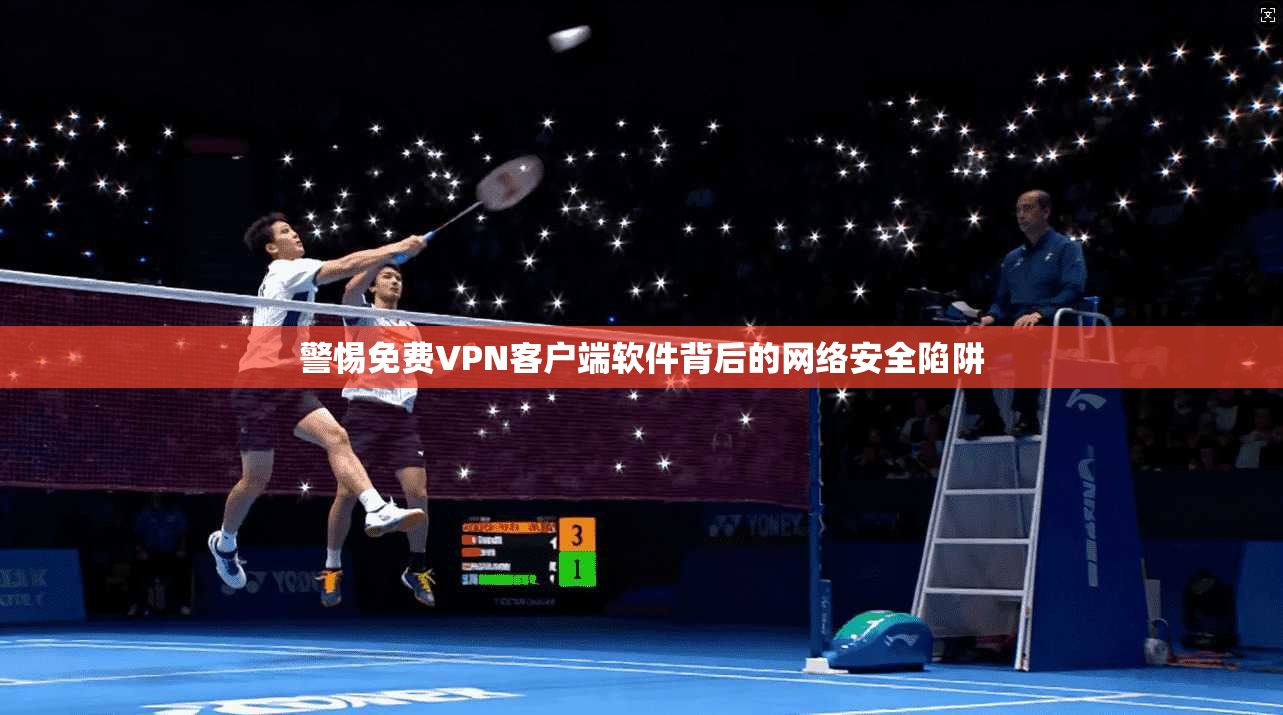 警惕免费VPN客户端软件背后的网络安全陷阱