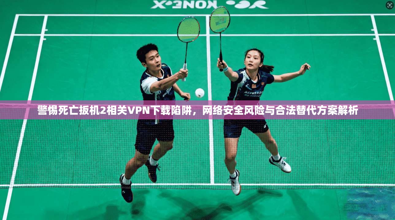 警惕死亡扳机2相关VPN下载陷阱,网络安全风险与合法替代方案解析