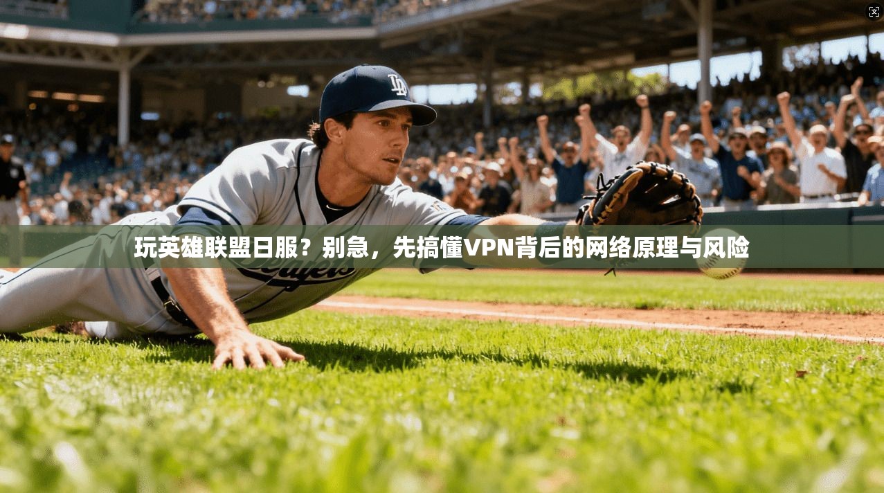 玩英雄联盟日服?别急,先搞懂VPN背后的网络原理与风险