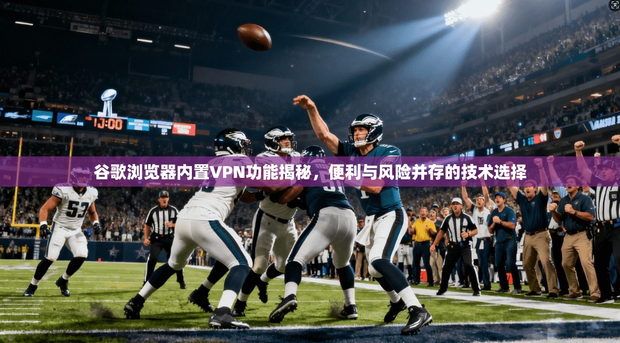 谷歌浏览器内置VPN功能揭秘，便利与风险并存的技术选择