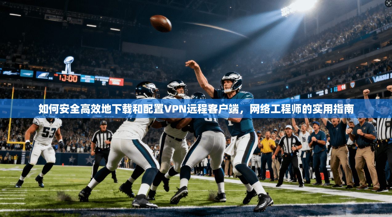 如何安全高效地下载和配置VPN远程客户端，网络工程师的实用指南