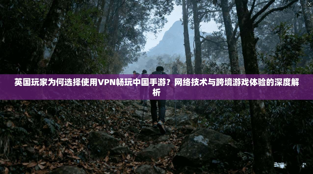 英国玩家为何选择使用VPN畅玩中国手游?网络技术与跨境游戏体验的深度解析