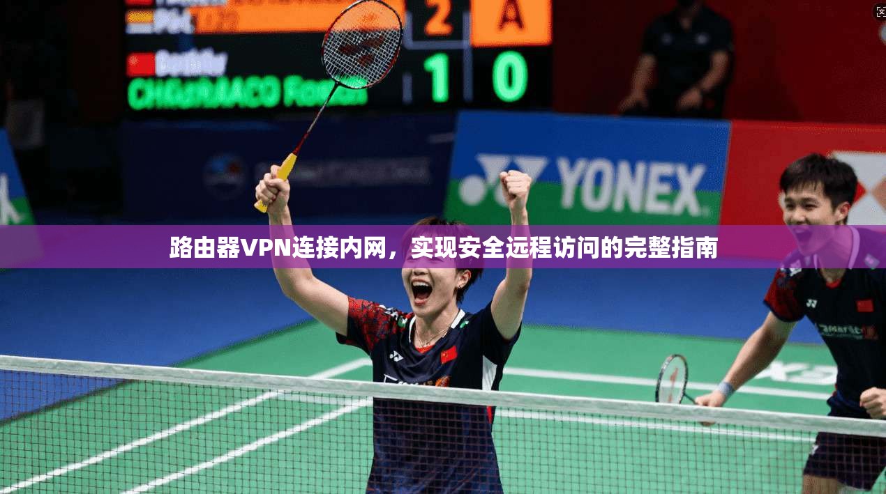 路由器VPN连接内网，实现安全远程访问的完整指南