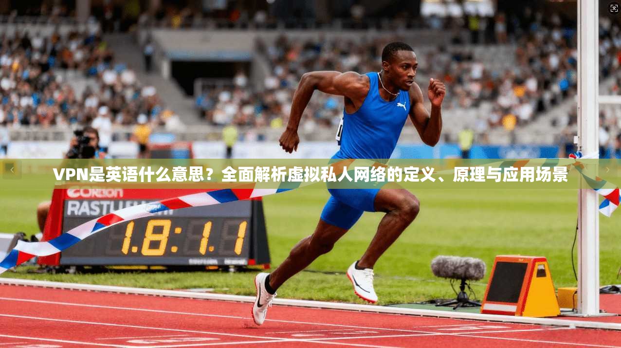 VPN是英语什么意思?全面解析虚拟私人网络的定义、原理与应用场景
