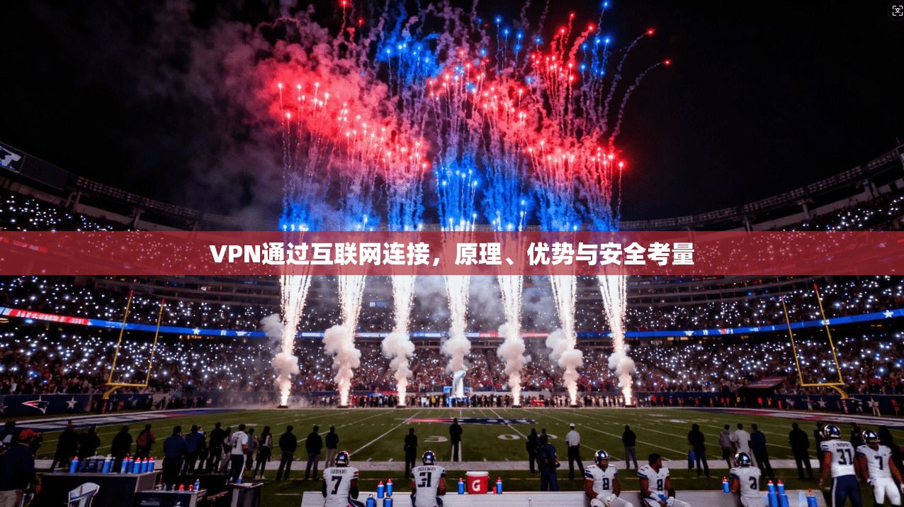 VPN通过互联网连接，原理、优势与安全考量