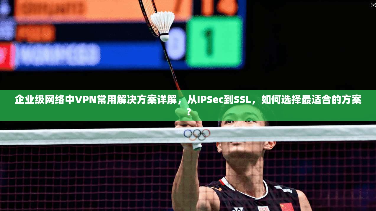 企业级网络中VPN常用解决方案详解，从IPSec到SSL，如何选择最适合的方案？