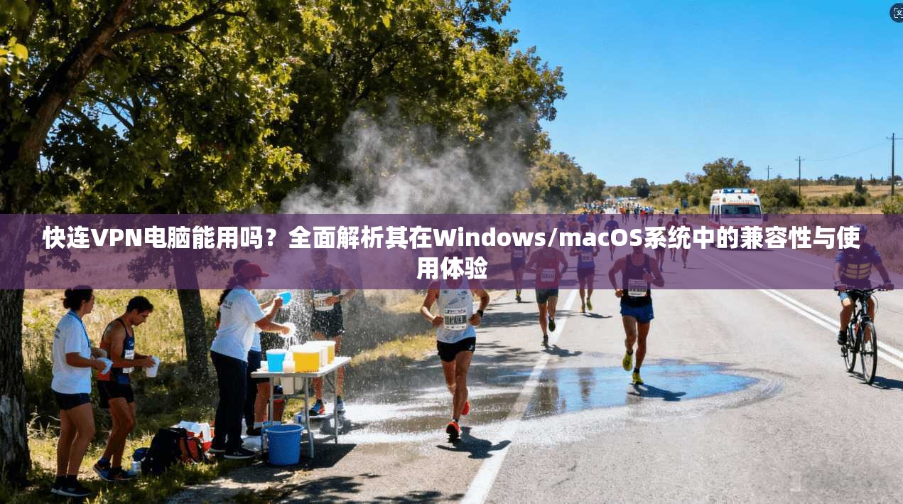 快连VPN电脑能用吗?全面解析其在Windows/macOS系统中的兼容性与使用体验